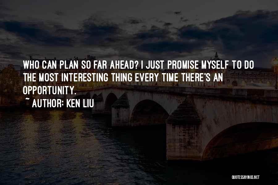 Ken Liu Quotes: Who Can Plan So Far Ahead? I Just Promise Myself To Do The Most Interesting Thing Every Time There's An