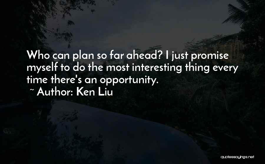 Ken Liu Quotes: Who Can Plan So Far Ahead? I Just Promise Myself To Do The Most Interesting Thing Every Time There's An