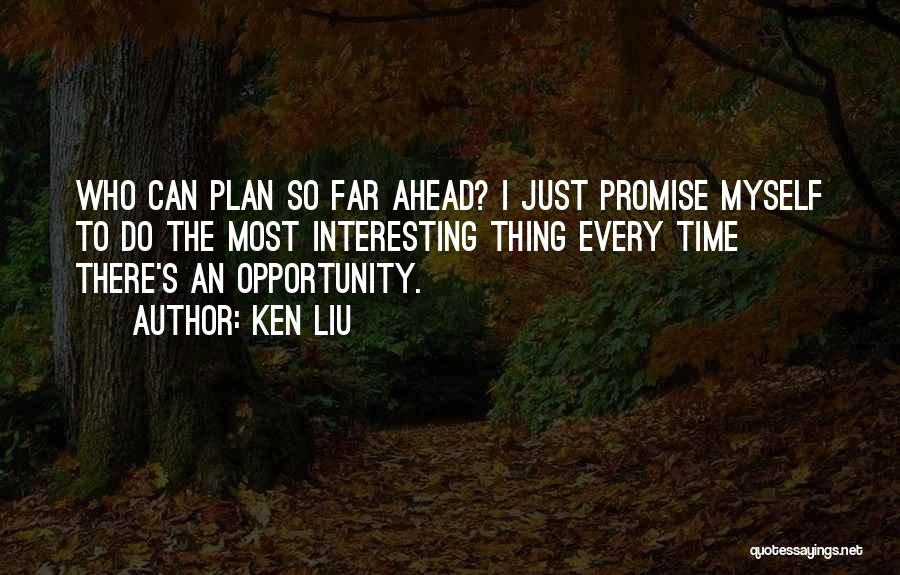 Ken Liu Quotes: Who Can Plan So Far Ahead? I Just Promise Myself To Do The Most Interesting Thing Every Time There's An