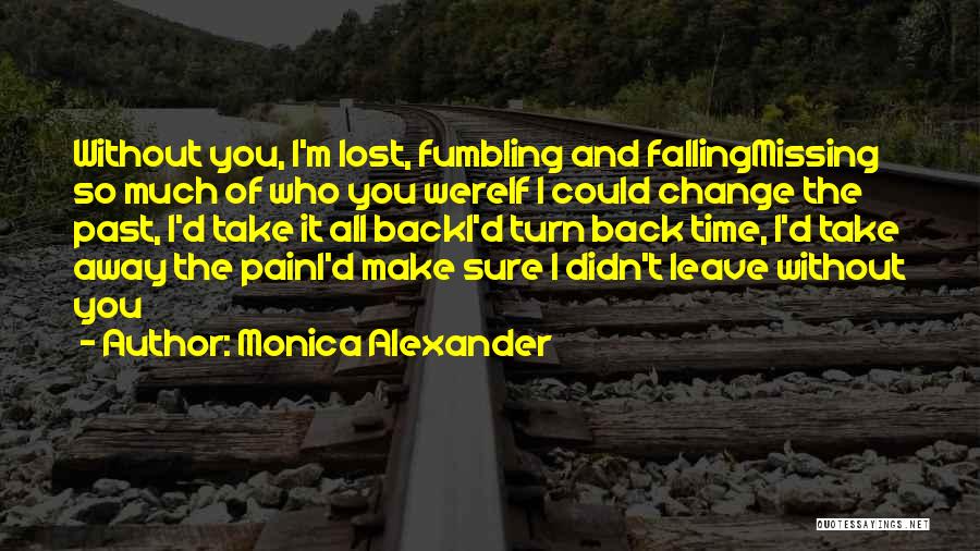 Monica Alexander Quotes: Without You, I'm Lost, Fumbling And Fallingmissing So Much Of Who You Wereif I Could Change The Past, I'd Take