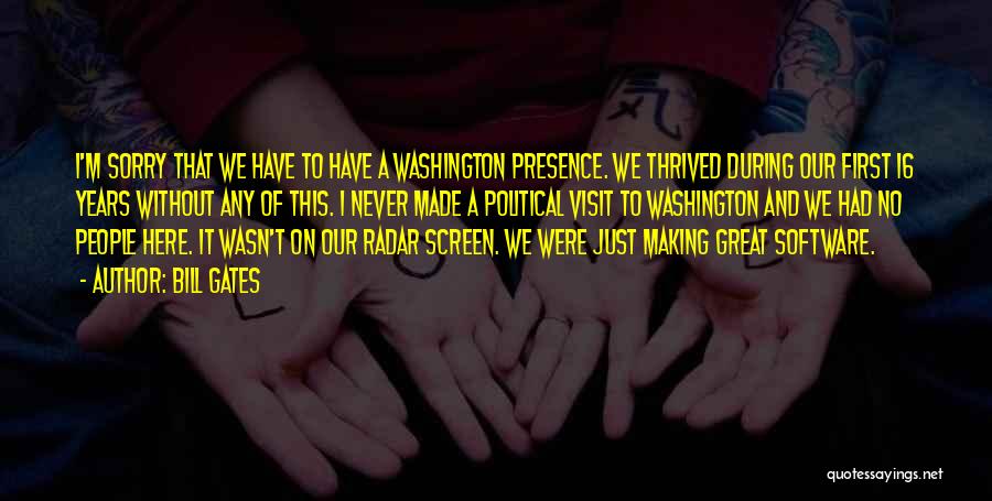 Bill Gates Quotes: I'm Sorry That We Have To Have A Washington Presence. We Thrived During Our First 16 Years Without Any Of