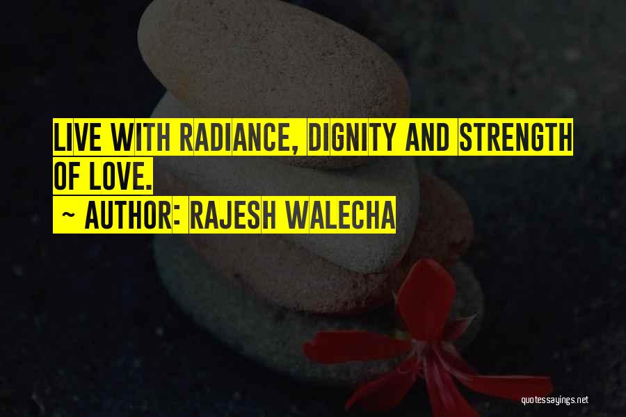 Rajesh Walecha Quotes: Live With Radiance, Dignity And Strength Of Love.