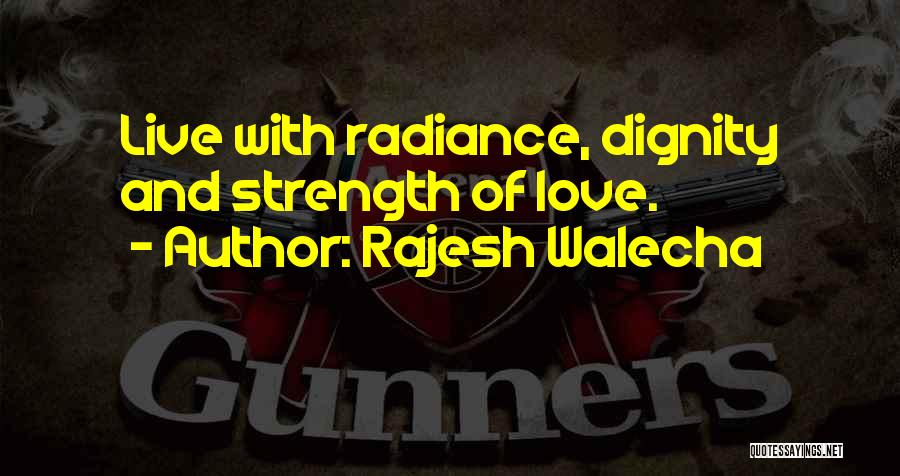 Rajesh Walecha Quotes: Live With Radiance, Dignity And Strength Of Love.