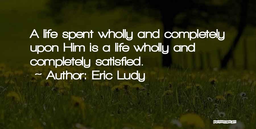 Eric Ludy Quotes: A Life Spent Wholly And Completely Upon Him Is A Life Wholly And Completely Satisfied.