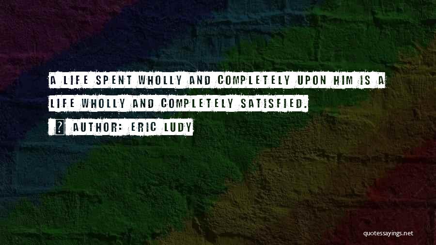 Eric Ludy Quotes: A Life Spent Wholly And Completely Upon Him Is A Life Wholly And Completely Satisfied.