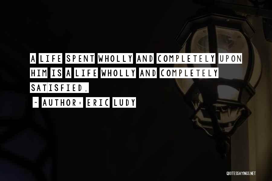 Eric Ludy Quotes: A Life Spent Wholly And Completely Upon Him Is A Life Wholly And Completely Satisfied.