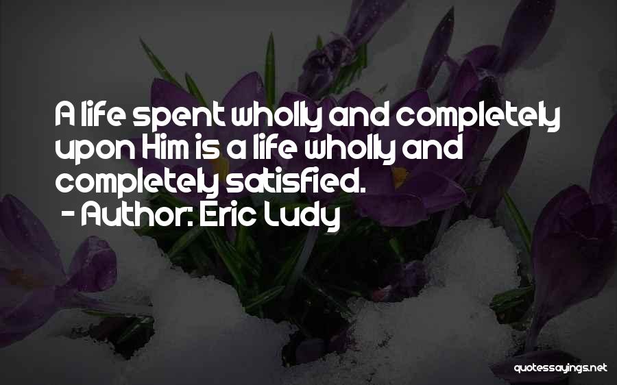 Eric Ludy Quotes: A Life Spent Wholly And Completely Upon Him Is A Life Wholly And Completely Satisfied.