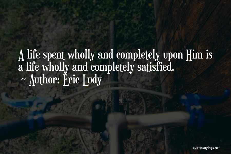 Eric Ludy Quotes: A Life Spent Wholly And Completely Upon Him Is A Life Wholly And Completely Satisfied.
