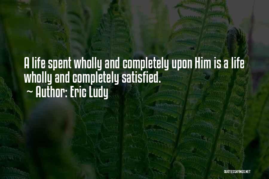 Eric Ludy Quotes: A Life Spent Wholly And Completely Upon Him Is A Life Wholly And Completely Satisfied.