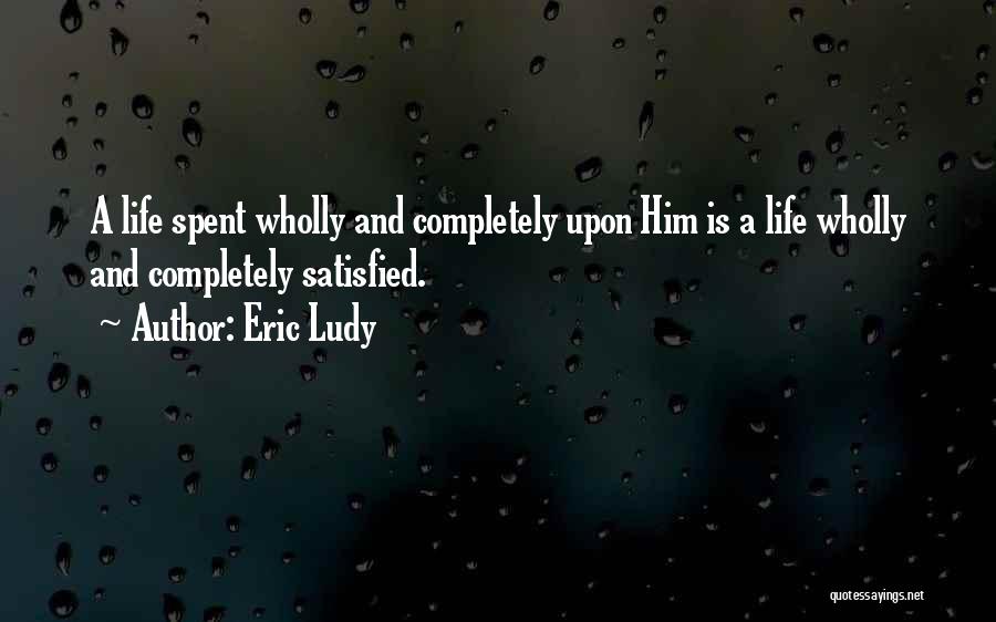 Eric Ludy Quotes: A Life Spent Wholly And Completely Upon Him Is A Life Wholly And Completely Satisfied.