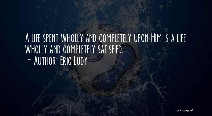 Eric Ludy Quotes: A Life Spent Wholly And Completely Upon Him Is A Life Wholly And Completely Satisfied.