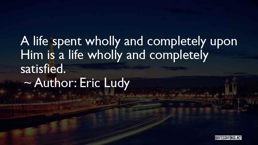 Eric Ludy Quotes: A Life Spent Wholly And Completely Upon Him Is A Life Wholly And Completely Satisfied.