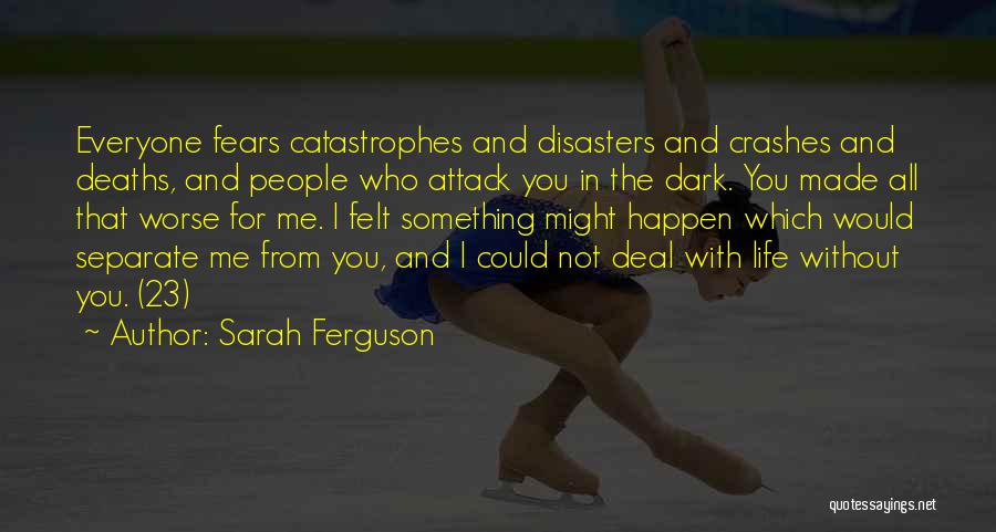 Sarah Ferguson Quotes: Everyone Fears Catastrophes And Disasters And Crashes And Deaths, And People Who Attack You In The Dark. You Made All