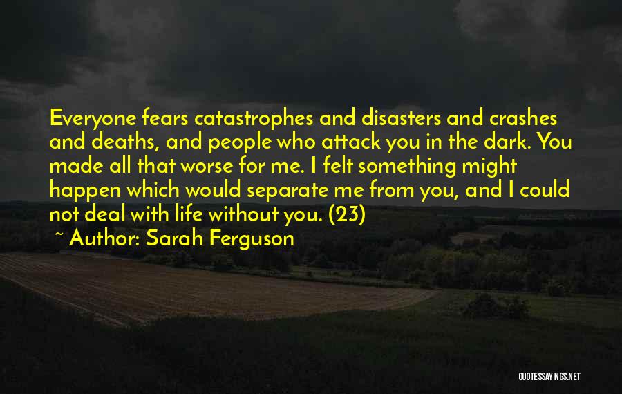 Sarah Ferguson Quotes: Everyone Fears Catastrophes And Disasters And Crashes And Deaths, And People Who Attack You In The Dark. You Made All