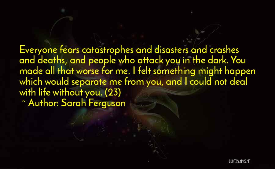 Sarah Ferguson Quotes: Everyone Fears Catastrophes And Disasters And Crashes And Deaths, And People Who Attack You In The Dark. You Made All