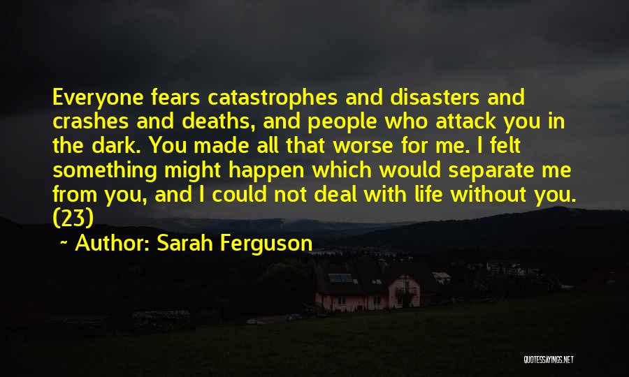 Sarah Ferguson Quotes: Everyone Fears Catastrophes And Disasters And Crashes And Deaths, And People Who Attack You In The Dark. You Made All