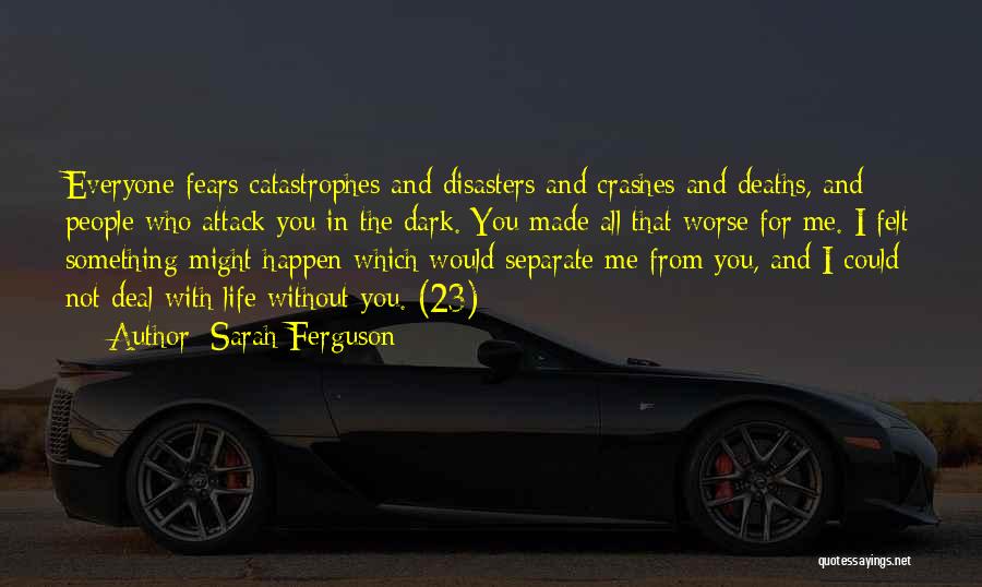 Sarah Ferguson Quotes: Everyone Fears Catastrophes And Disasters And Crashes And Deaths, And People Who Attack You In The Dark. You Made All