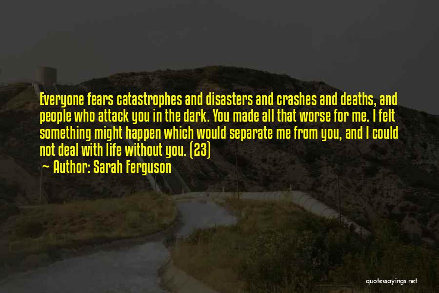 Sarah Ferguson Quotes: Everyone Fears Catastrophes And Disasters And Crashes And Deaths, And People Who Attack You In The Dark. You Made All