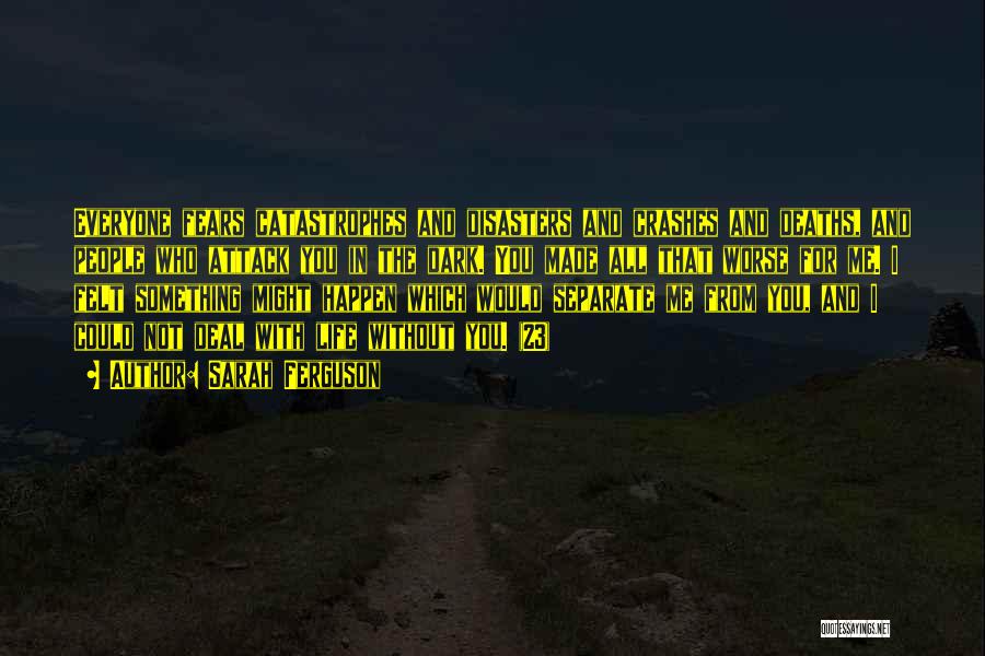 Sarah Ferguson Quotes: Everyone Fears Catastrophes And Disasters And Crashes And Deaths, And People Who Attack You In The Dark. You Made All