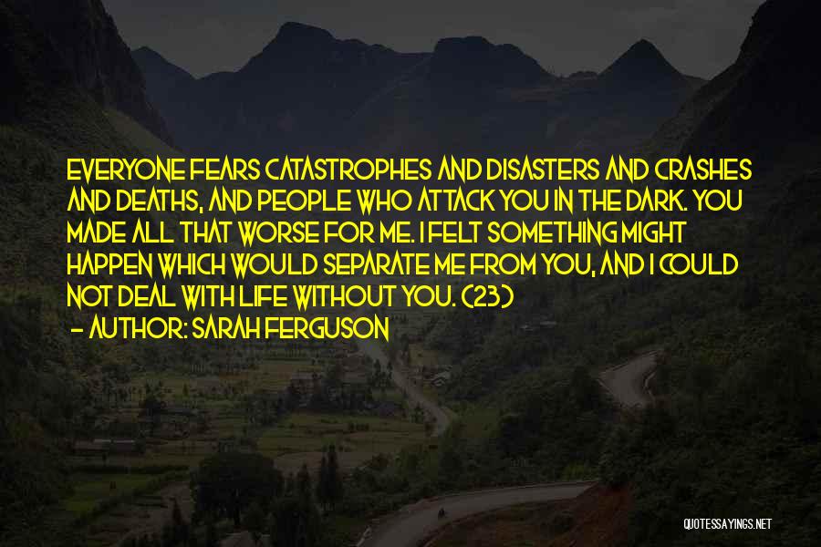 Sarah Ferguson Quotes: Everyone Fears Catastrophes And Disasters And Crashes And Deaths, And People Who Attack You In The Dark. You Made All