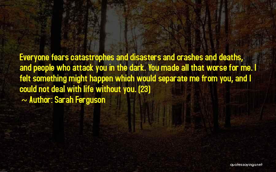 Sarah Ferguson Quotes: Everyone Fears Catastrophes And Disasters And Crashes And Deaths, And People Who Attack You In The Dark. You Made All