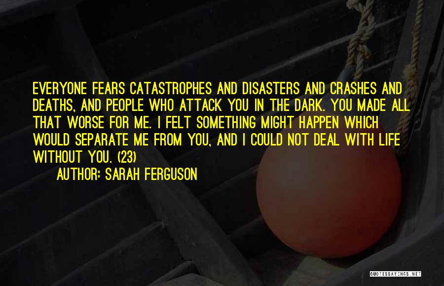 Sarah Ferguson Quotes: Everyone Fears Catastrophes And Disasters And Crashes And Deaths, And People Who Attack You In The Dark. You Made All