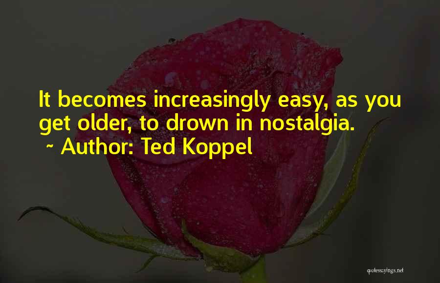 Ted Koppel Quotes: It Becomes Increasingly Easy, As You Get Older, To Drown In Nostalgia.