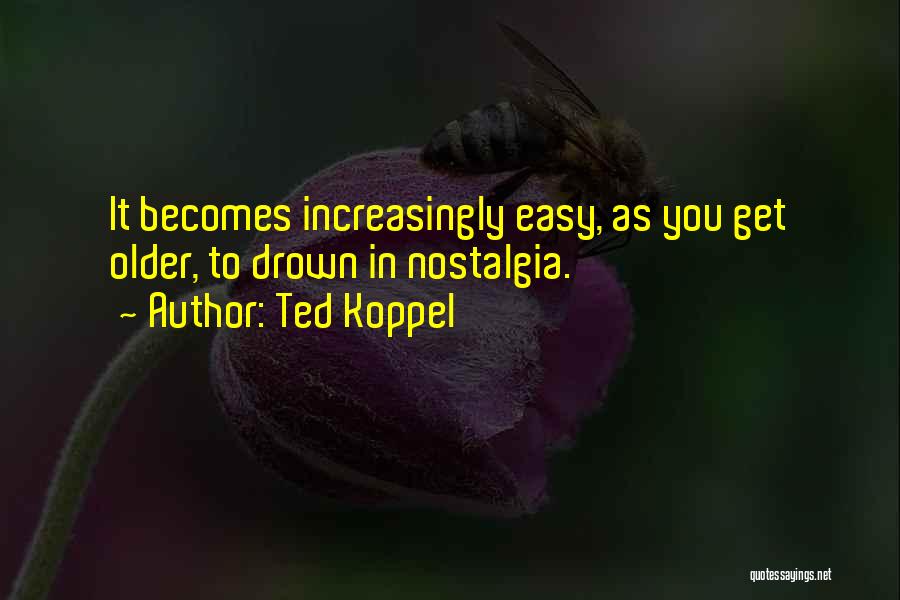 Ted Koppel Quotes: It Becomes Increasingly Easy, As You Get Older, To Drown In Nostalgia.