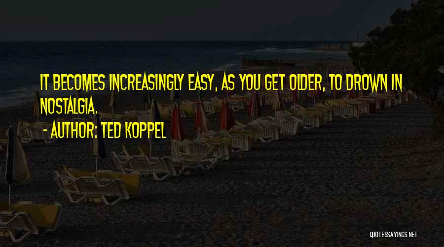 Ted Koppel Quotes: It Becomes Increasingly Easy, As You Get Older, To Drown In Nostalgia.