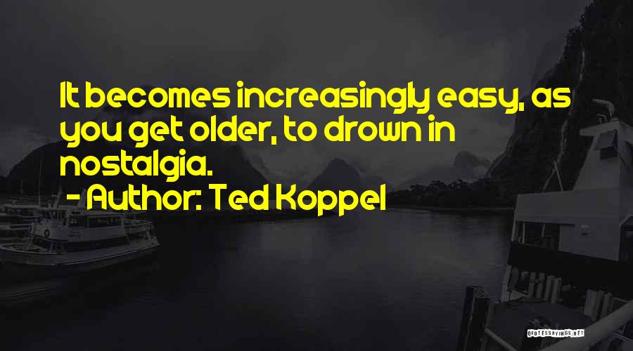 Ted Koppel Quotes: It Becomes Increasingly Easy, As You Get Older, To Drown In Nostalgia.