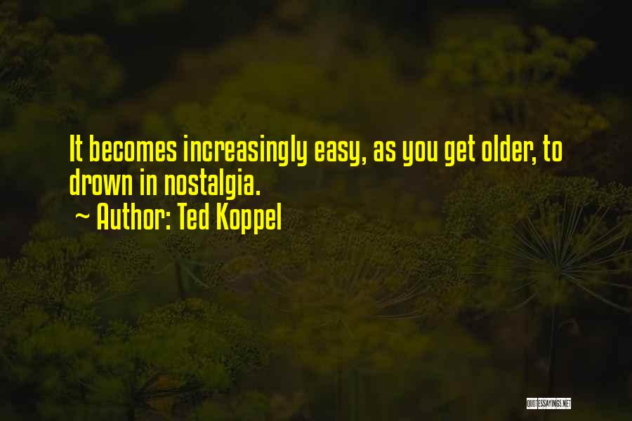 Ted Koppel Quotes: It Becomes Increasingly Easy, As You Get Older, To Drown In Nostalgia.