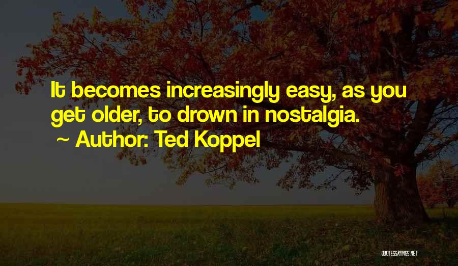 Ted Koppel Quotes: It Becomes Increasingly Easy, As You Get Older, To Drown In Nostalgia.