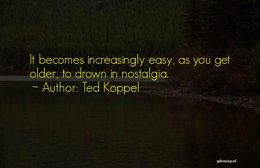 Ted Koppel Quotes: It Becomes Increasingly Easy, As You Get Older, To Drown In Nostalgia.