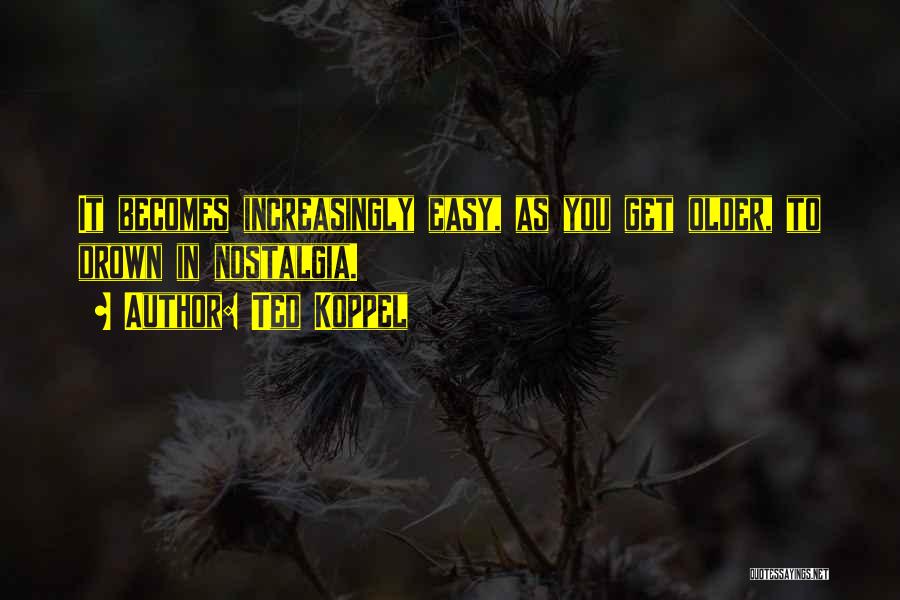 Ted Koppel Quotes: It Becomes Increasingly Easy, As You Get Older, To Drown In Nostalgia.