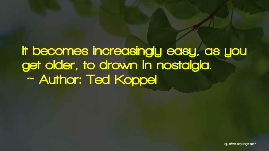 Ted Koppel Quotes: It Becomes Increasingly Easy, As You Get Older, To Drown In Nostalgia.