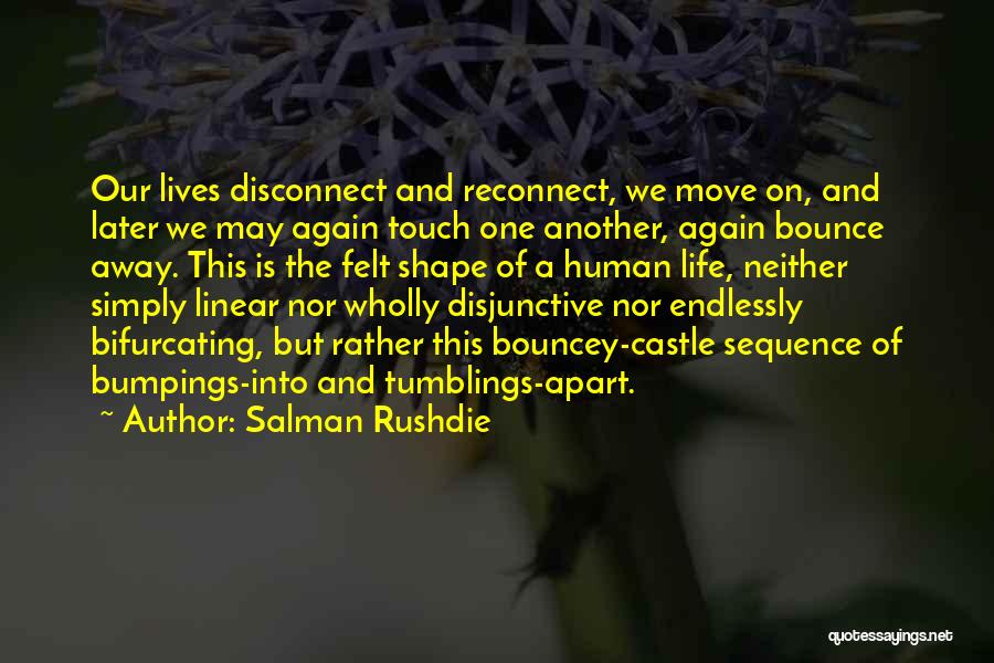 Salman Rushdie Quotes: Our Lives Disconnect And Reconnect, We Move On, And Later We May Again Touch One Another, Again Bounce Away. This