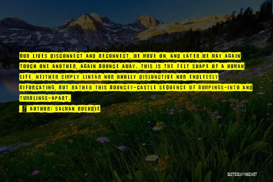 Salman Rushdie Quotes: Our Lives Disconnect And Reconnect, We Move On, And Later We May Again Touch One Another, Again Bounce Away. This