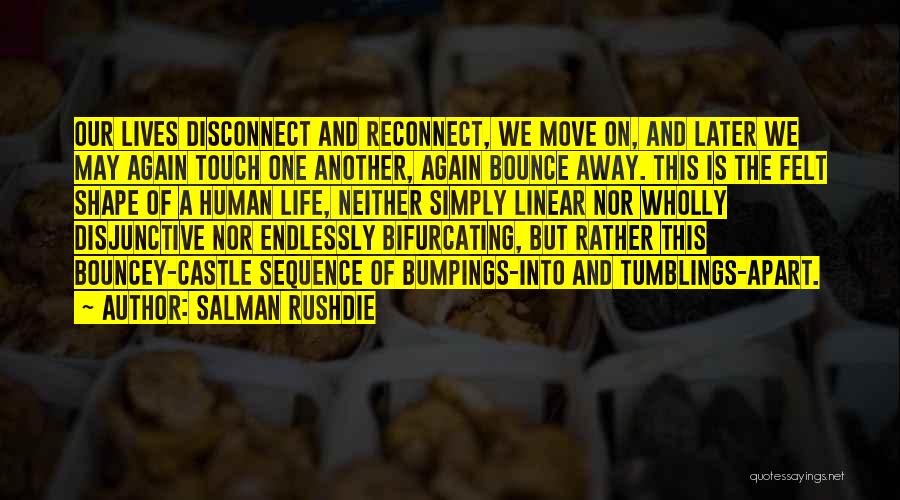 Salman Rushdie Quotes: Our Lives Disconnect And Reconnect, We Move On, And Later We May Again Touch One Another, Again Bounce Away. This
