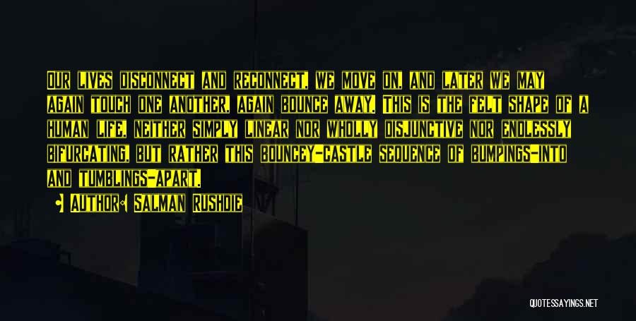 Salman Rushdie Quotes: Our Lives Disconnect And Reconnect, We Move On, And Later We May Again Touch One Another, Again Bounce Away. This