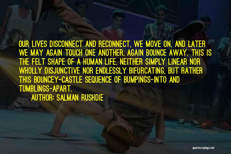 Salman Rushdie Quotes: Our Lives Disconnect And Reconnect, We Move On, And Later We May Again Touch One Another, Again Bounce Away. This