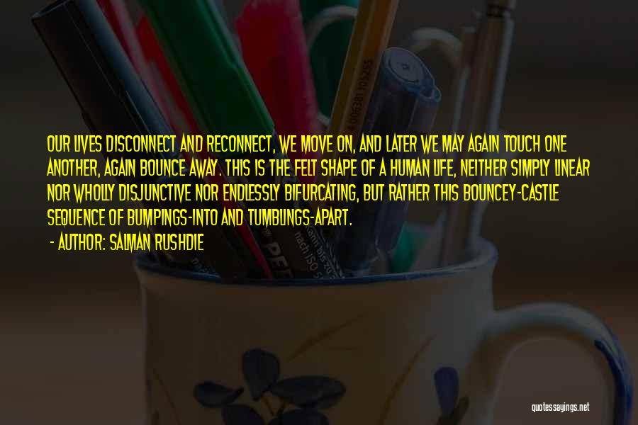 Salman Rushdie Quotes: Our Lives Disconnect And Reconnect, We Move On, And Later We May Again Touch One Another, Again Bounce Away. This