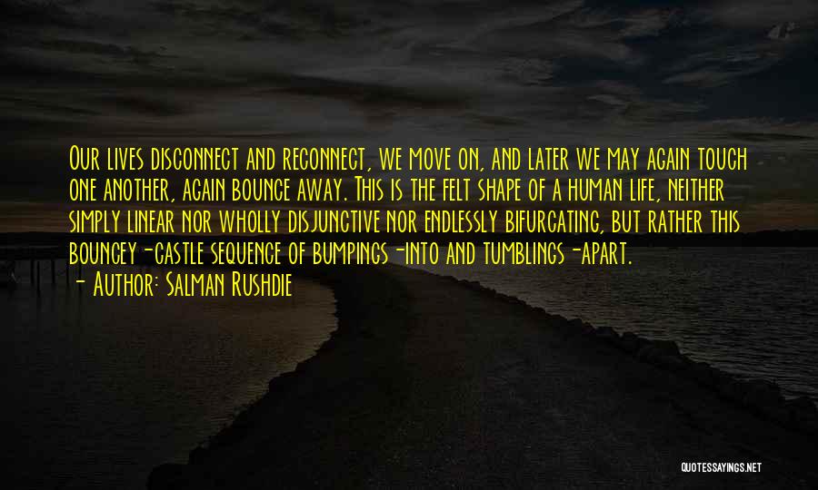 Salman Rushdie Quotes: Our Lives Disconnect And Reconnect, We Move On, And Later We May Again Touch One Another, Again Bounce Away. This