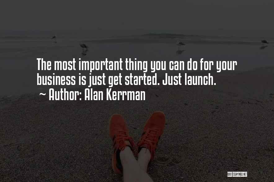 Alan Kerrman Quotes: The Most Important Thing You Can Do For Your Business Is Just Get Started. Just Launch.