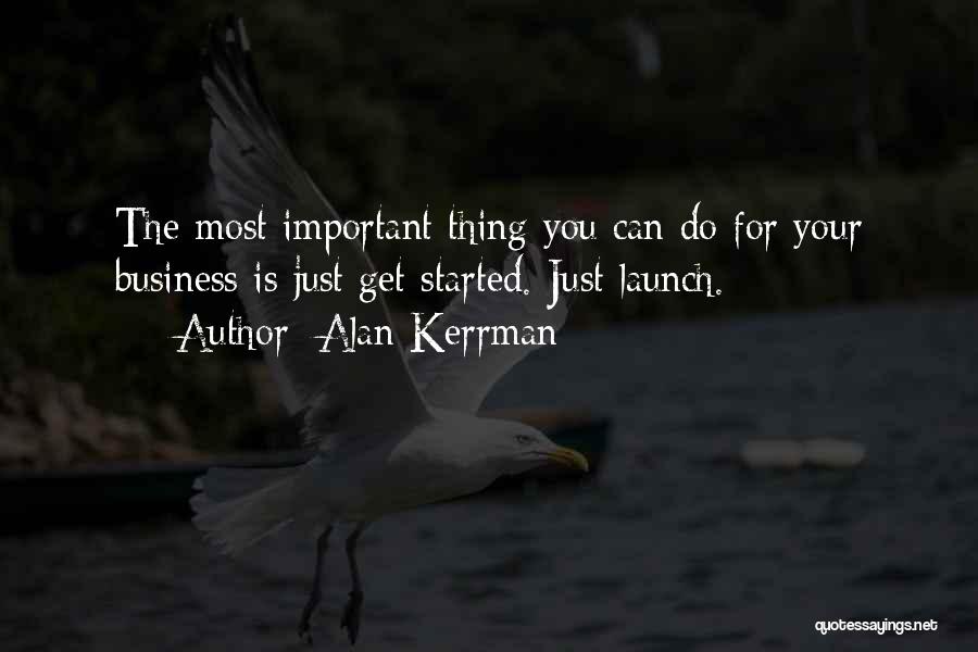 Alan Kerrman Quotes: The Most Important Thing You Can Do For Your Business Is Just Get Started. Just Launch.