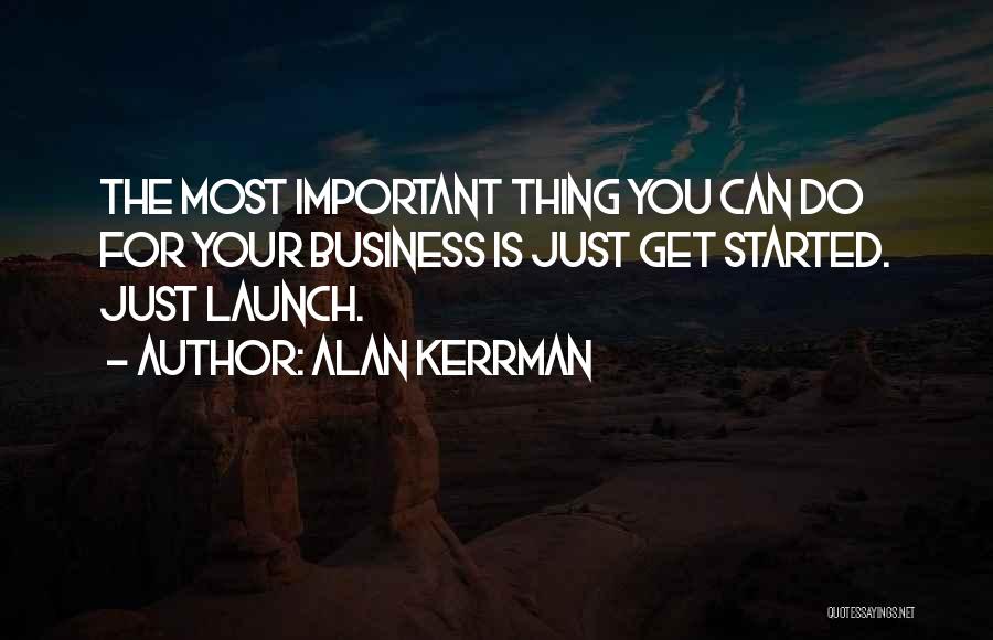 Alan Kerrman Quotes: The Most Important Thing You Can Do For Your Business Is Just Get Started. Just Launch.