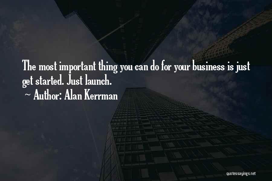 Alan Kerrman Quotes: The Most Important Thing You Can Do For Your Business Is Just Get Started. Just Launch.