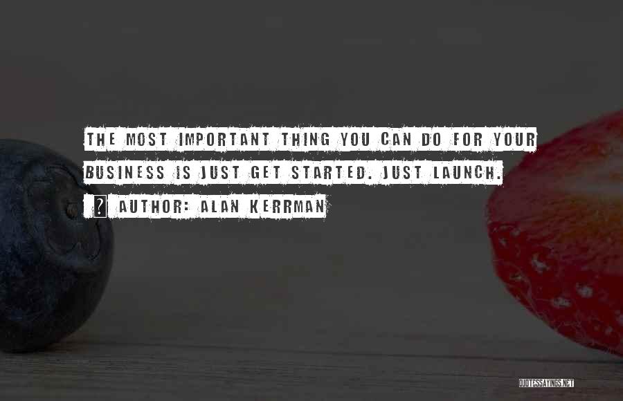 Alan Kerrman Quotes: The Most Important Thing You Can Do For Your Business Is Just Get Started. Just Launch.