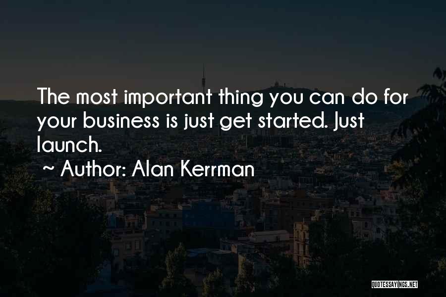 Alan Kerrman Quotes: The Most Important Thing You Can Do For Your Business Is Just Get Started. Just Launch.