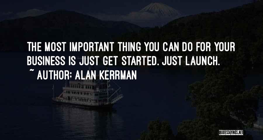 Alan Kerrman Quotes: The Most Important Thing You Can Do For Your Business Is Just Get Started. Just Launch.