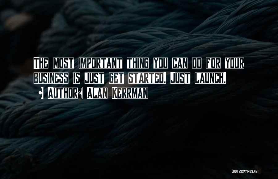 Alan Kerrman Quotes: The Most Important Thing You Can Do For Your Business Is Just Get Started. Just Launch.